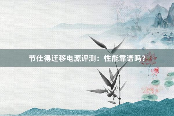 节仕得迁移电源评测：性能靠谱吗？